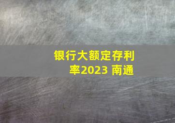 银行大额定存利率2023 南通